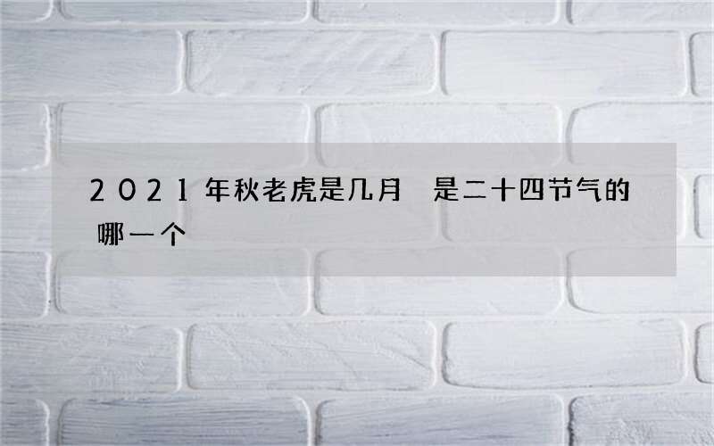 2021年秋老虎是几月 是二十四节气的哪一个